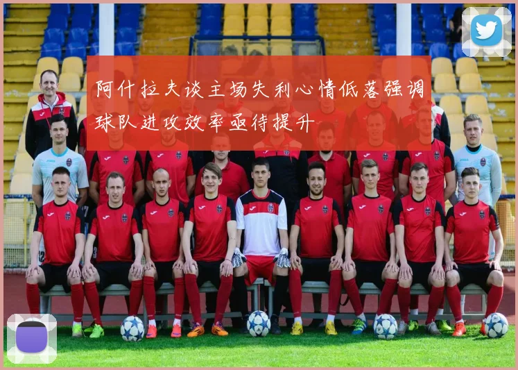 阿什拉夫谈主场失利心情低落强调球队进攻效率亟待提升