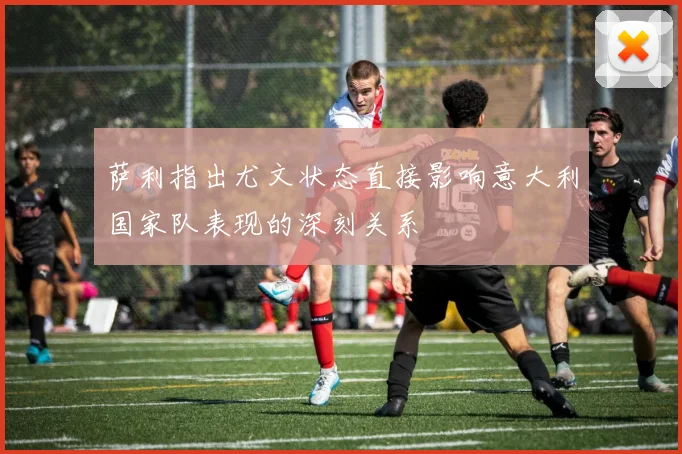萨利指出尤文状态直接影响意大利国家队表现的深刻关系