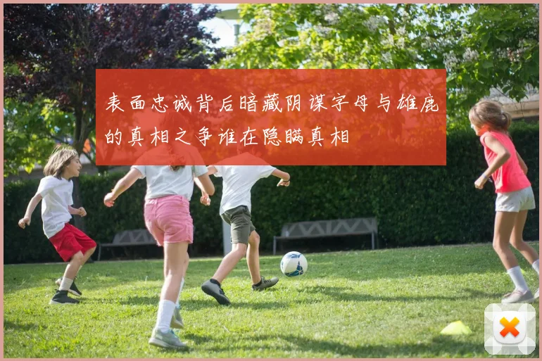 表面忠诚背后暗藏阴谋字母与雄鹿的真相之争谁在隐瞒真相